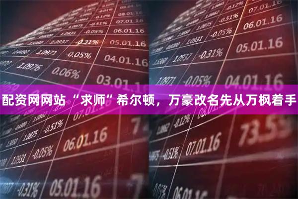 配资网网站 “求师”希尔顿，万豪改名先从万枫着手