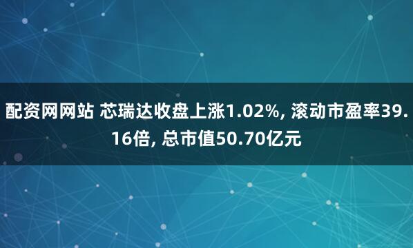 配资网网站 芯瑞达收盘上涨1.02%, 滚动市盈率39.16倍, 总市值50.70亿元