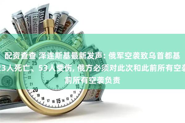 配资查查 泽连斯基最新发声: 俄军空袭致乌首都基辅市23人死亡、53人受伤, 俄方必须对此次和此前所有空袭负责
