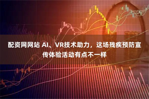 配资网网站 AI、VR技术助力,这场残疾预防宣传体验活动有点不一样