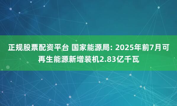 正规股票配资平台 国家能源局: 2025年前7月可再生能源新增装机2.83亿千瓦