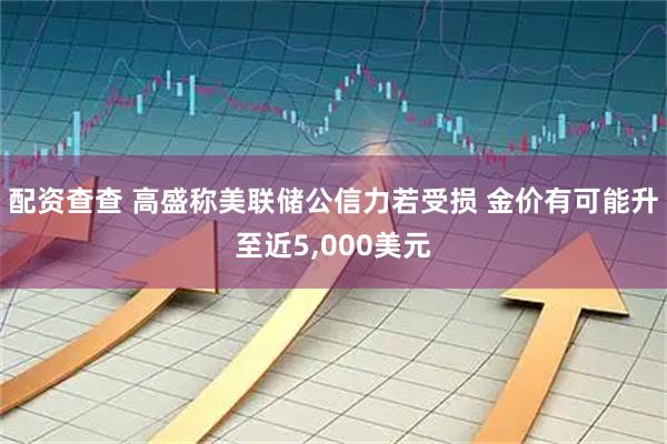配资查查 高盛称美联储公信力若受损 金价有可能升至近5,000美元