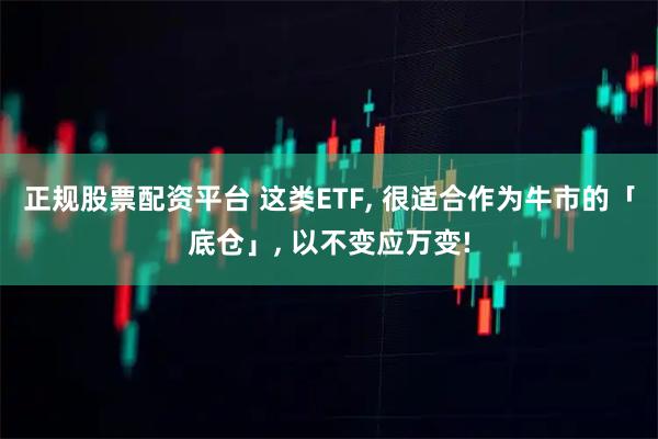 正规股票配资平台 这类ETF, 很适合作为牛市的「底仓」, 以不变应万变!