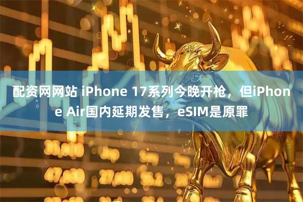 配资网网站 iPhone 17系列今晚开枪,但iPhone Air国内延期发售,eSIM是原罪