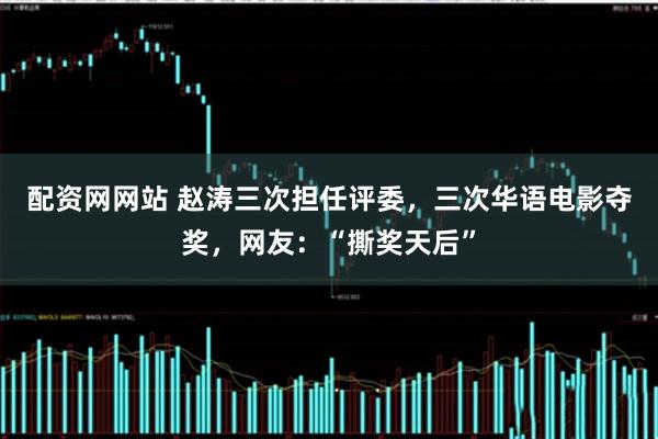 配资网网站 赵涛三次担任评委,三次华语电影夺奖,网友:“撕奖天后”