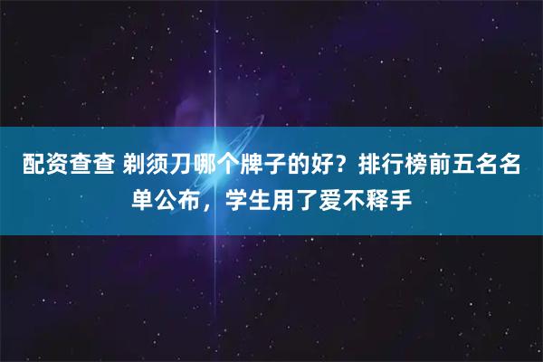 配资查查 剃须刀哪个牌子的好?排行榜前五名名单公布,学生用了爱不释手