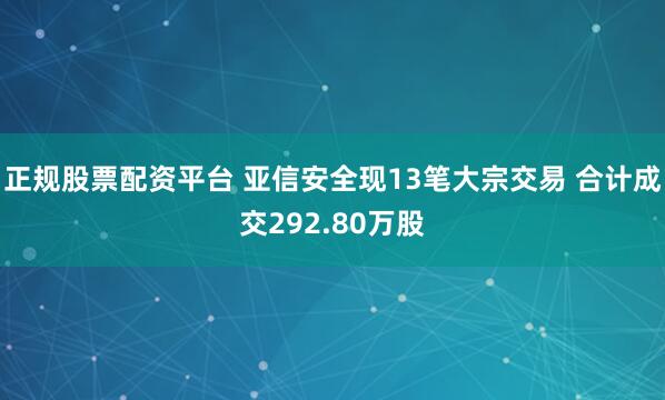 正规股票配资平台 亚信安全现13笔大宗交易 合计成交292.80万股