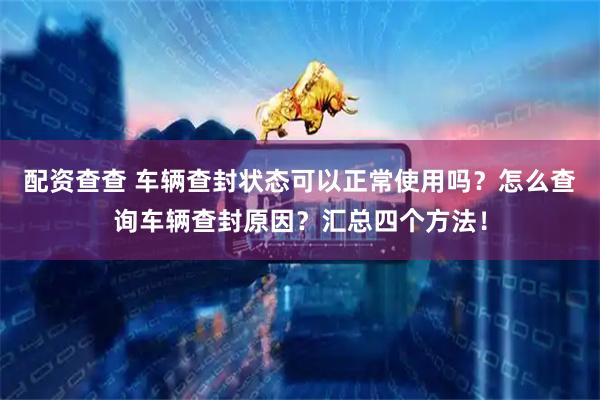 配资查查 车辆查封状态可以正常使用吗?怎么查询车辆查封原因?汇总四个方法!