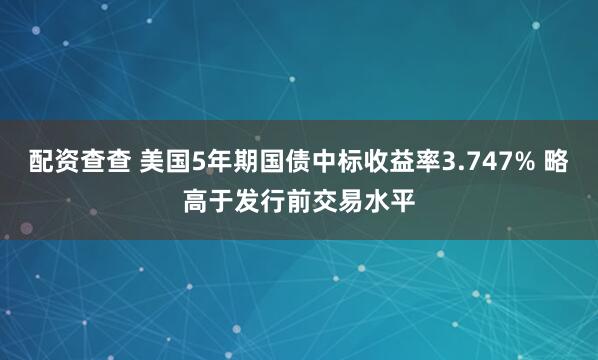 配资查查 美国5年期国债中标收益率3.747% 略高于发行前交易水平