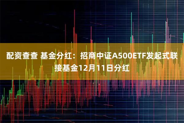 配资查查 基金分红：招商中证A500ETF发起式联接基金12月11日分红
