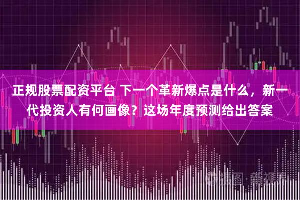 正规股票配资平台 下一个革新爆点是什么，新一代投资人有何画像？这场年度预测给出答案
