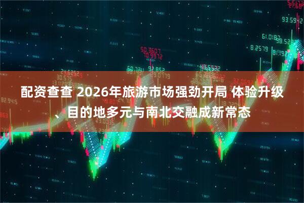 配资查查 2026年旅游市场强劲开局 体验升级、目的地多元与南北交融成新常态