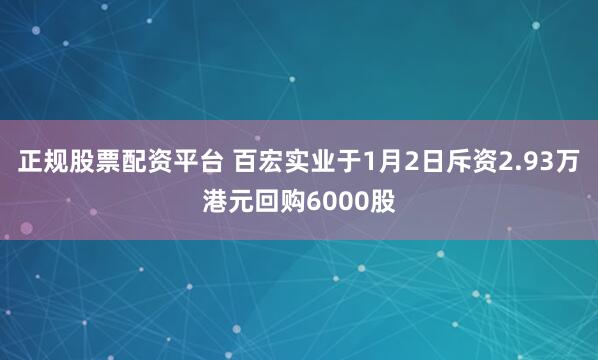 正规股票配资平台 百宏实业于1月2日斥资2.93万港元回购6000股