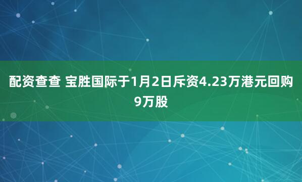 配资查查 宝胜国际于1月2日斥资4.23万港元回购9万股