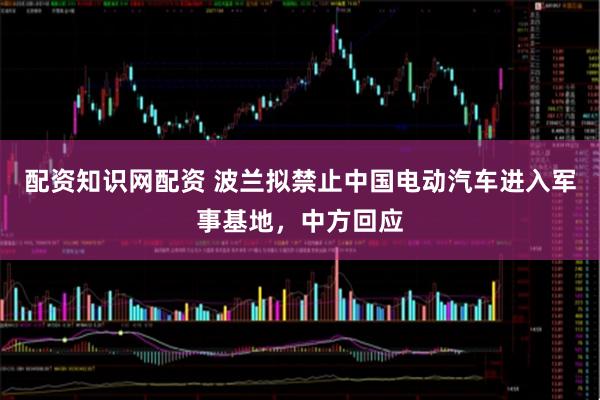 配资知识网配资 波兰拟禁止中国电动汽车进入军事基地，中方回应