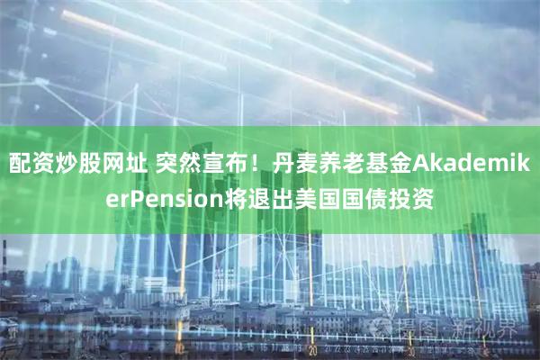 配资炒股网址 突然宣布！丹麦养老基金AkademikerPension将退出美国国债投资