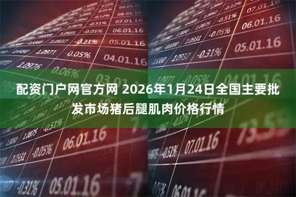 配资门户网官方网 2026年1月24日全国主要批发市场猪后腿肌肉价格行情