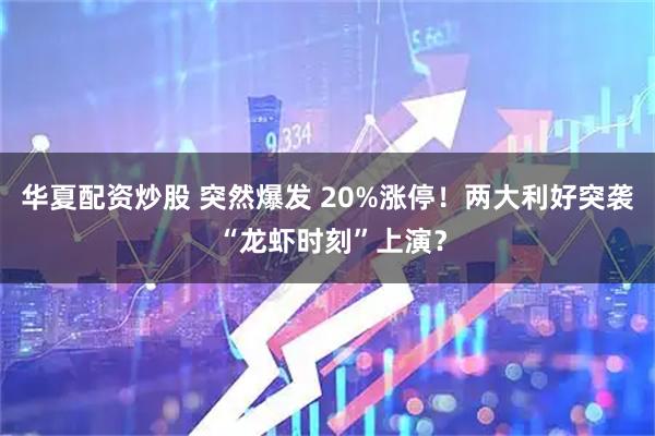 华夏配资炒股 突然爆发 20%涨停！两大利好突袭 “龙虾时刻”上演？