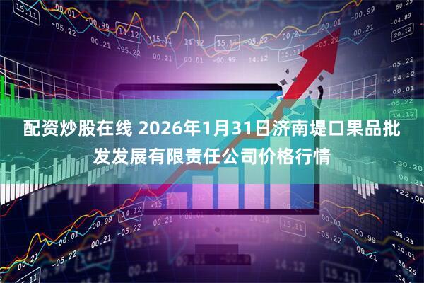 配资炒股在线 2026年1月31日济南堤口果品批发发展有限责任公司价格行情