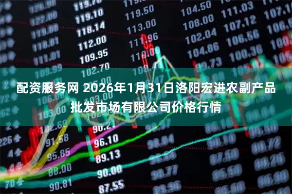 配资服务网 2026年1月31日洛阳宏进农副产品批发市场有限公司价格行情