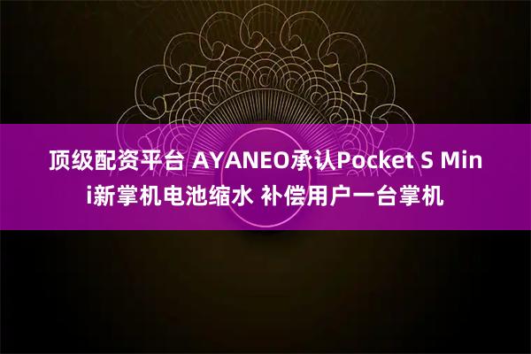 顶级配资平台 AYANEO承认Pocket S Mini新掌机电池缩水 补偿用户一台掌机
