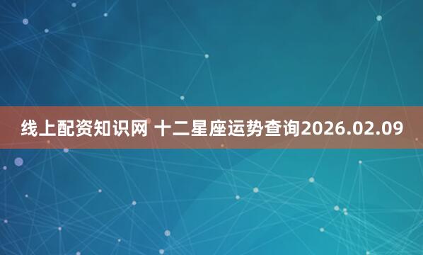线上配资知识网 十二星座运势查询2026.02.09