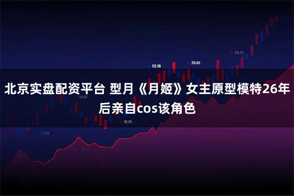 北京实盘配资平台 型月《月姬》女主原型模特26年后亲自cos该角色