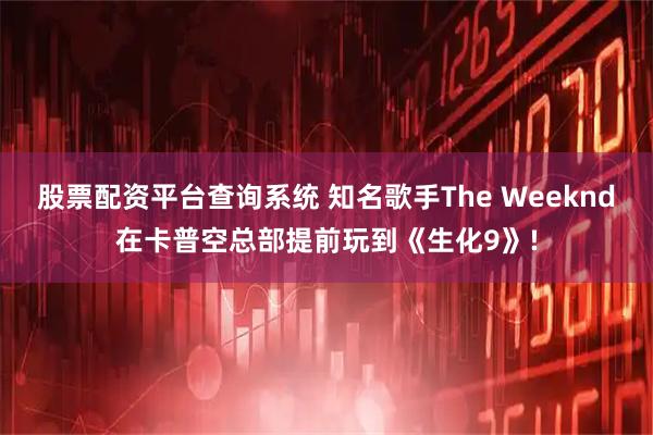 股票配资平台查询系统 知名歌手The Weeknd在卡普空总部提前玩到《生化9》!