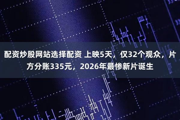 配资炒股网站选择配资 上映5天，仅32个观众，片方分账335元，2026年最惨新片诞生
