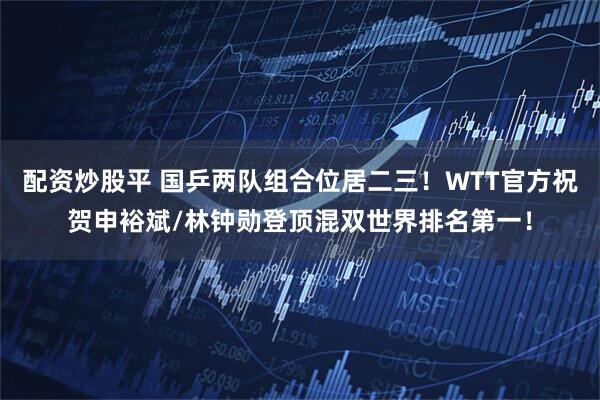 配资炒股平 国乒两队组合位居二三！WTT官方祝贺申裕斌/林钟勋登顶混双世界排名第一！