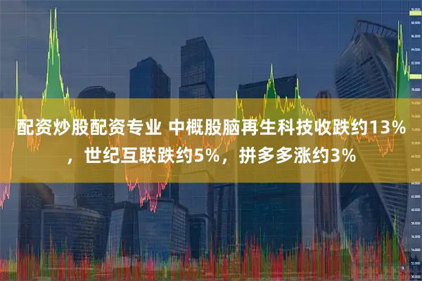 配资炒股配资专业 中概股脑再生科技收跌约13%，世纪互联跌约5%，拼多多涨约3%