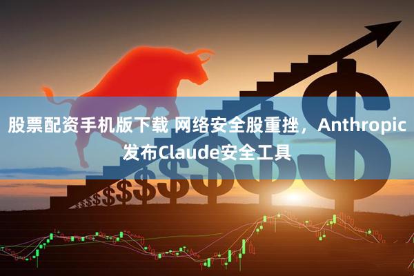 股票配资手机版下载 网络安全股重挫，Anthropic发布Claude安全工具