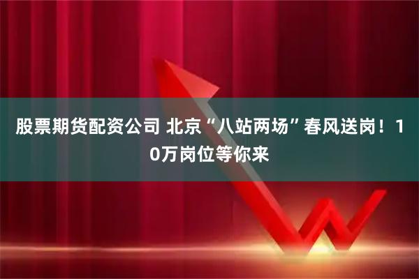 股票期货配资公司 北京“八站两场”春风送岗！10万岗位等你来