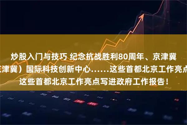 炒股入门与技巧 纪念抗战胜利80周年、京津冀协同发展、北京（京津冀）国际科技创新中心……这些首都北京工作亮点写进政府工作报告！