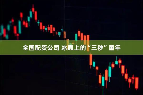 全国配资公司 冰面上的“三秒”童年