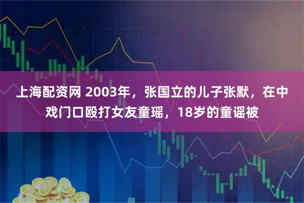 上海配资网 2003年，张国立的儿子张默，在中戏门口殴打女友童瑶，18岁的童谣被