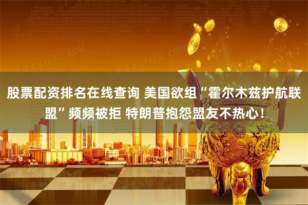 股票配资排名在线查询 美国欲组“霍尔木兹护航联盟”频频被拒 特朗普抱怨盟友不热心！