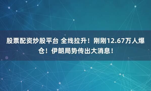 股票配资炒股平台 全线拉升！刚刚12.67万人爆仓！伊朗局势传出大消息！
