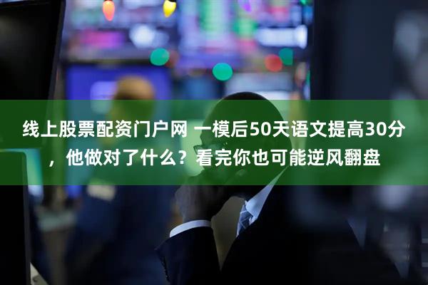 线上股票配资门户网 一模后50天语文提高30分，他做对了什么？看完你也可能逆风翻盘