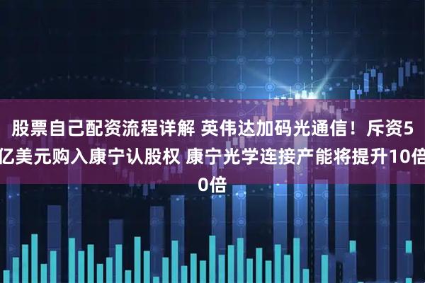 股票自己配资流程详解 英伟达加码光通信！斥资5亿美元购入康宁认股权 康宁光学连接产能将提升10倍