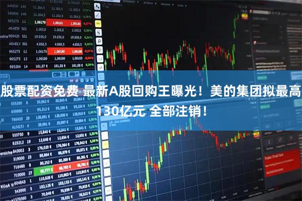 股票配资免费 最新A股回购王曝光！美的集团拟最高130亿元 全部注销！