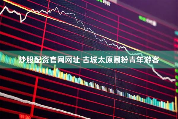 炒股配资官网网址 古城太原圈粉青年游客