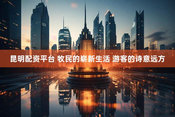 昆明配资平台 牧民的崭新生活 游客的诗意远方