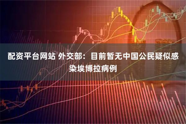 配资平台网站 外交部：目前暂无中国公民疑似感染埃博拉病例