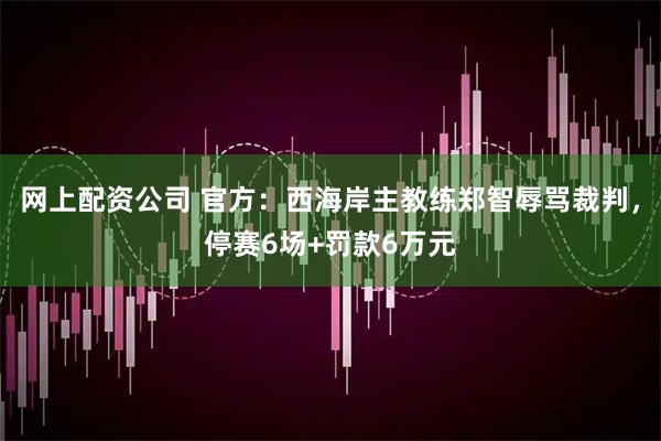 网上配资公司 官方：西海岸主教练郑智辱骂裁判，停赛6场+罚款6万元