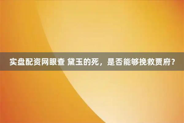 实盘配资网眼查 黛玉的死，是否能够挽救贾府？