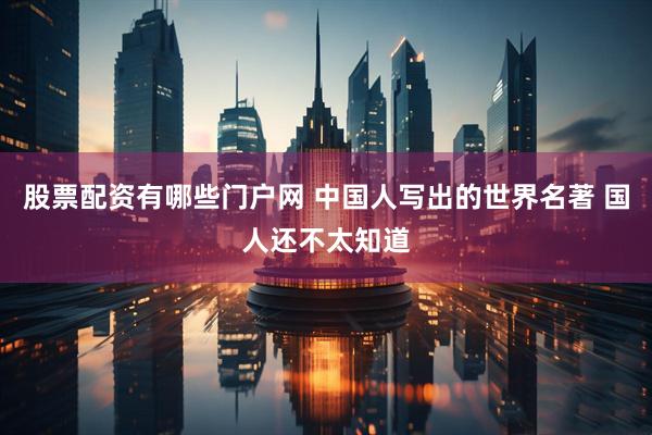 股票配资有哪些门户网 中国人写出的世界名著 国人还不太知道