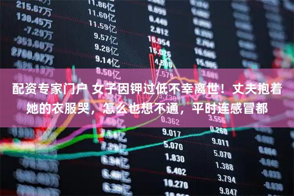 配资专家门户 女子因钾过低不幸离世！丈夫抱着她的衣服哭，怎么也想不通，平时连感冒都