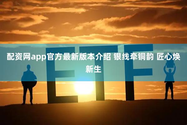 配资网app官方最新版本介绍 银线牵铜韵 匠心焕新生