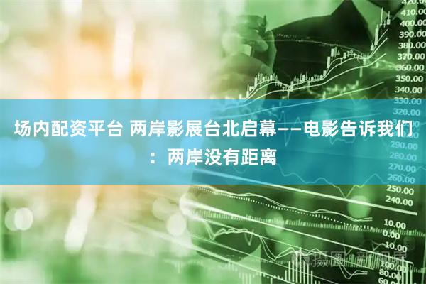 场内配资平台 两岸影展台北启幕——电影告诉我们：两岸没有距离